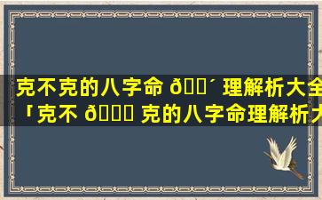 克不克的八字命 🐴 理解析大全「克不 🐟 克的八字命理解析大全图片」